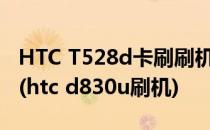 HTC T528d卡刷刷机 图文教程【ROM领地】(htc d830u刷机)