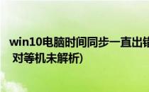 win10电脑时间同步一直出错(win10电脑时间同步一直出错 对等机未解析)