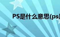 PS是什么意思(ps是什么意思的缩写)
