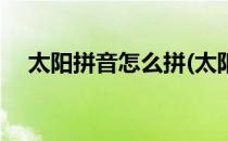 太阳拼音怎么拼(太阳拼音怎么拼写声调)