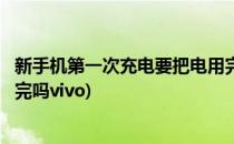 新手机第一次充电要把电用完吗(新手机第一次充电要把电用完吗vivo)