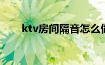 ktv房间隔音怎么做(ktv隔音怎么做)
