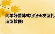 简单好看韩式包包头发型扎法 DIY完美约会发型(韩式包发造型教程)