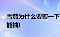 雪茄为什么要剪一下(雪茄为什么要剪一下才能抽)