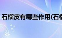 石榴皮有哪些作用(石榴皮有哪些作用和功效)