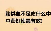 脑供血不足吃什么中药好(脑供血不足吃什么中药好使最有效)
