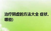 治疗阴虚的方法大全 症状、食疗、药疗(阴虚的治疗方法有哪些)