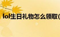 lol生日礼物怎么领取(lol生日礼物领取官网)