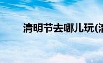 清明节去哪儿玩(清明节去哪儿玩儿)