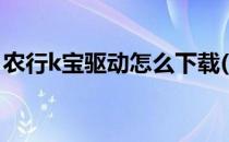 农行k宝驱动怎么下载(怎样下载农行k宝驱动)