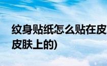 纹身贴纸怎么贴在皮肤上(纹身贴纸怎么贴在皮肤上的)