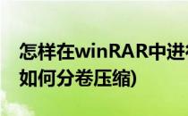 怎样在winRAR中进行文件分卷压缩(winrar如何分卷压缩)