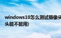 windows10怎么测试摄像头是否可用(win10怎么测试摄像头能不能用)