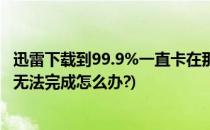 迅雷下载到99.9%一直卡在那里怎么办(迅雷下载卡在99.9%无法完成怎么办?)