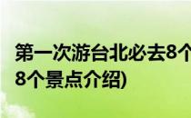 第一次游台北必去8个景点(第一次游台北必去8个景点介绍)