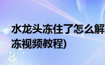 水龙头冻住了怎么解冻(水龙头冻住了怎么解冻视频教程)