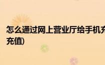 怎么通过网上营业厅给手机充值话费(手机营业厅怎么充话费充值)