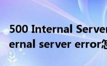 500 Internal Server Error怎么解决(500internal server error怎么办)