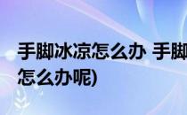 手脚冰凉怎么办 手脚冰凉如何改善(手脚冰凉怎么办呢)
