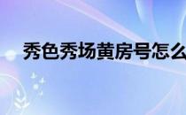秀色秀场黄房号怎么进(秀色隐藏房间号)