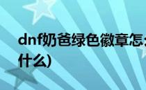 dnf奶爸绿色徽章怎么选择(奶爸绿色徽章选什么)