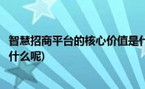 智慧招商平台的核心价值是什么(智慧招商平台的核心价值是什么呢)