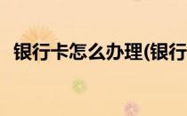 银行卡怎么办理(银行卡怎么办理手机银行)