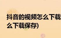抖音的视频怎么下载保存(别人抖音的视频怎么下载保存)