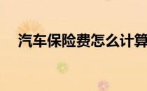 汽车保险费怎么计算(车险费率怎么算的)