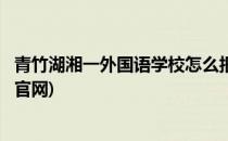 青竹湖湘一外国语学校怎么报名(青竹湖湘一外国语学校报名官网)