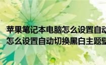 苹果笔记本电脑怎么设置自动切换黑白主题(苹果笔记本电脑怎么设置自动切换黑白主题壁纸)