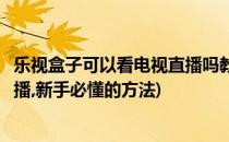 乐视盒子可以看电视直播吗教你方法(乐视盒子怎么看电视直播,新手必懂的方法)