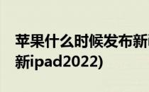 苹果什么时候发布新ipad(苹果什么时候发布新ipad2022)