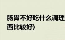 肠胃不好吃什么调理(肠胃不好的人吃什么东西比较好)