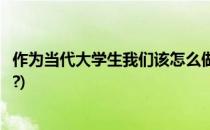 作为当代大学生我们该怎么做(作为当代大学生我们该怎么做?)