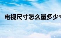 电视尺寸怎么量多少寸(电视怎样量多少寸)