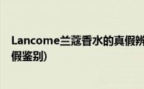 Lancome兰蔻香水的真假辨别方法(怎样辨别兰蔻香水的真假鉴别)
