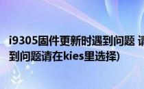 i9305固件更新时遇到问题 请在kies复原造成(固件更新时遇到问题请在kies里选择)