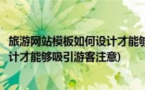 旅游网站模板如何设计才能够吸引游客(旅游网站模板如何设计才能够吸引游客注意)