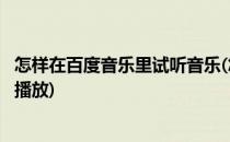 怎样在百度音乐里试听音乐(怎样在百度音乐里试听音乐自动播放)