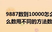 9887数到10000怎么数(9887数到10000怎么数用不同的方法数)