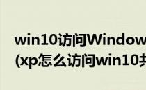 win10访问Windows XP 系统共享文件方法(xp怎么访问win10共享文件)