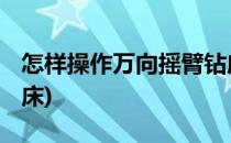 怎样操作万向摇臂钻床 上(万向摇臂多功能钻床)