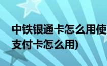 中铁银通卡怎么用使用中铁银通卡(中铁银通支付卡怎么用)