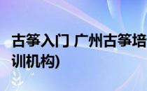 古筝入门 广州古筝培训(古筝入门 广州古筝培训机构)