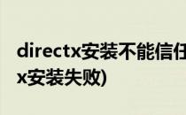 directx安装不能信任压缩文件怎么办(directx安装失败)