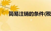简易注销的条件(税务简易注销的条件)