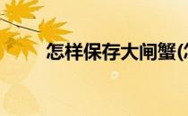 怎样保存大闸蟹(怎样保存大闸蟹?)