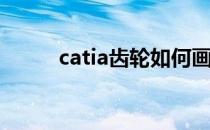 catia齿轮如何画(catia绘制齿轮)