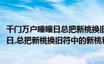 千门万户曈曈日总把新桃换旧符桃符是指什么(千门万户曈曈日,总把新桃换旧符中的新桃和旧符指什么)